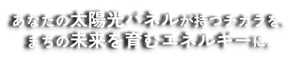 あなたの太陽光パネルが持つチカラを、まちの未来を育むエネルギーに。